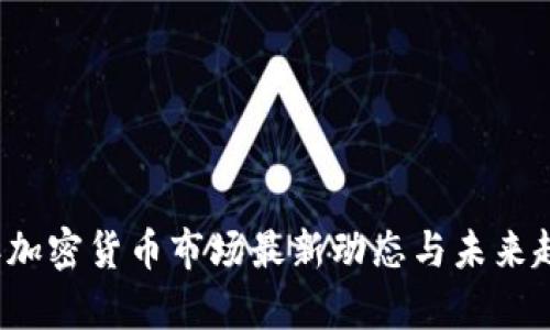 2023年加密货币市场最新动态与未来趋势分析